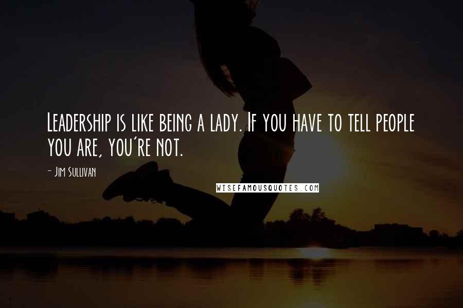 Jim Sullivan Quotes: Leadership is like being a lady. If you have to tell people you are, you're not.