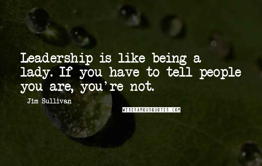 Jim Sullivan Quotes: Leadership is like being a lady. If you have to tell people you are, you're not.