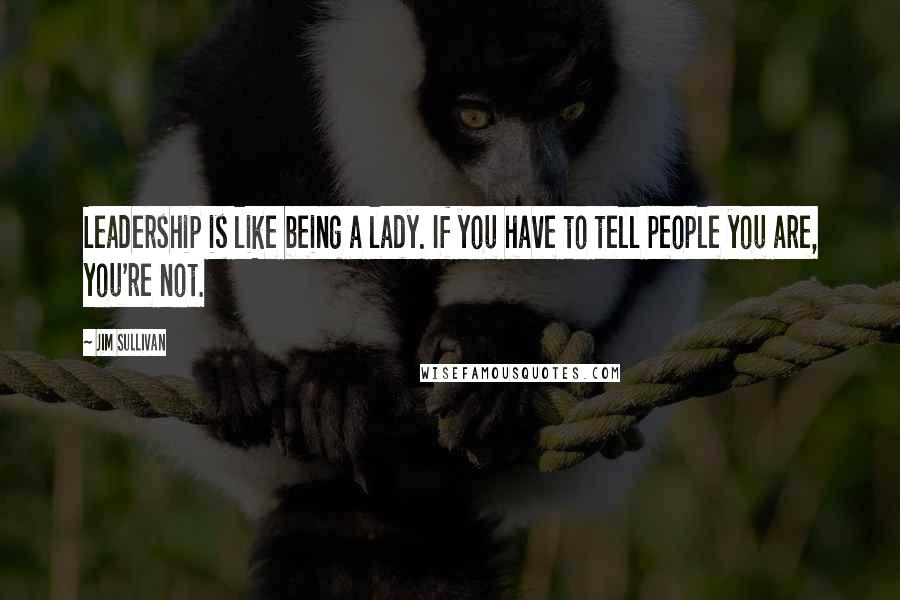 Jim Sullivan Quotes: Leadership is like being a lady. If you have to tell people you are, you're not.