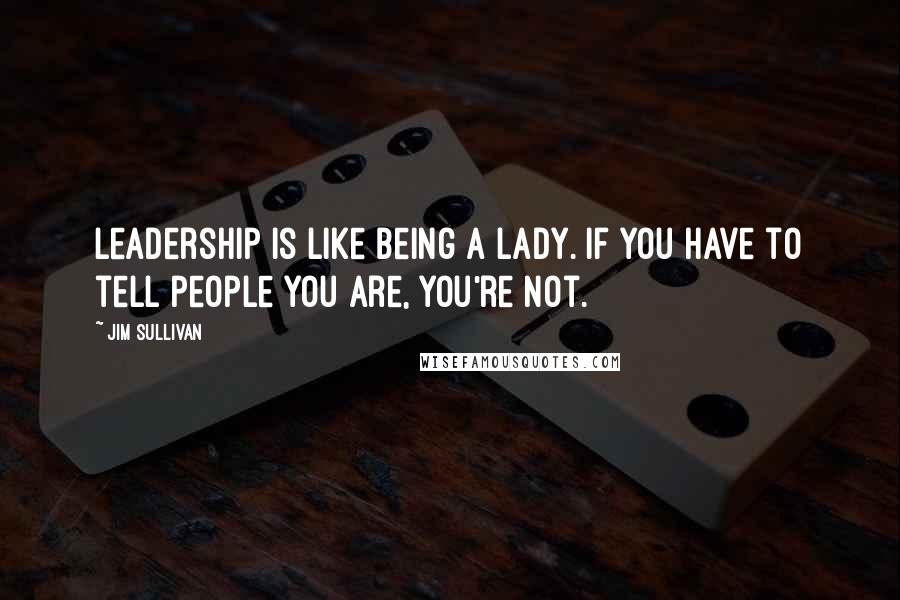 Jim Sullivan Quotes: Leadership is like being a lady. If you have to tell people you are, you're not.