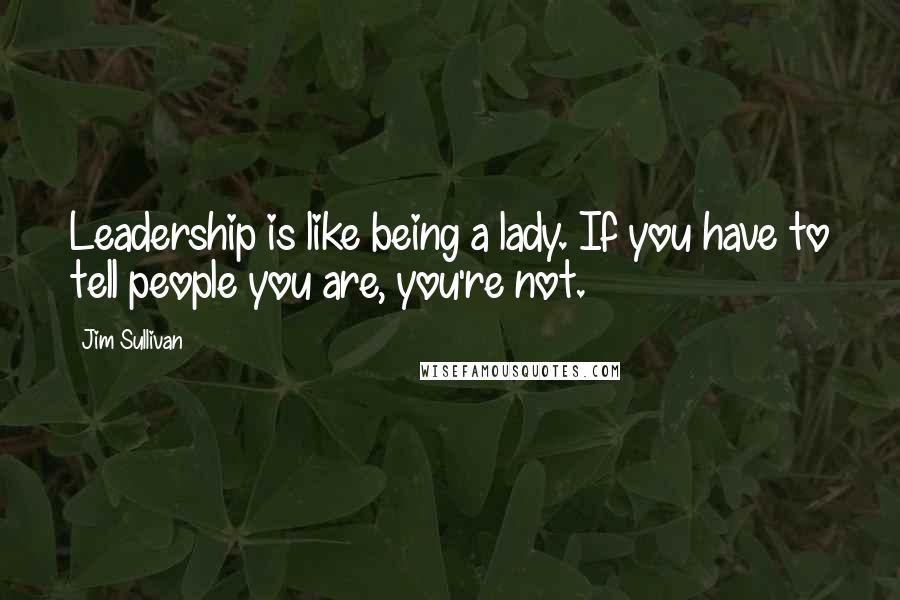 Jim Sullivan Quotes: Leadership is like being a lady. If you have to tell people you are, you're not.