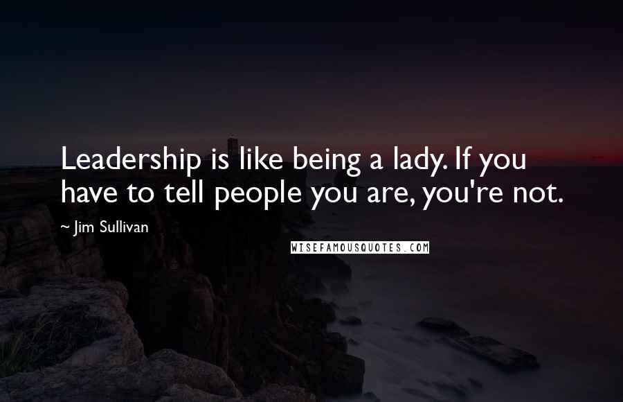 Jim Sullivan Quotes: Leadership is like being a lady. If you have to tell people you are, you're not.