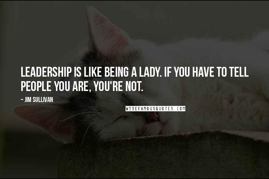 Jim Sullivan Quotes: Leadership is like being a lady. If you have to tell people you are, you're not.