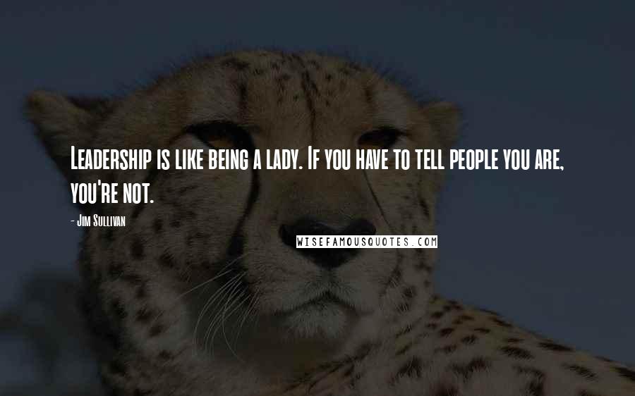 Jim Sullivan Quotes: Leadership is like being a lady. If you have to tell people you are, you're not.