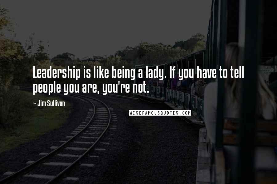 Jim Sullivan Quotes: Leadership is like being a lady. If you have to tell people you are, you're not.