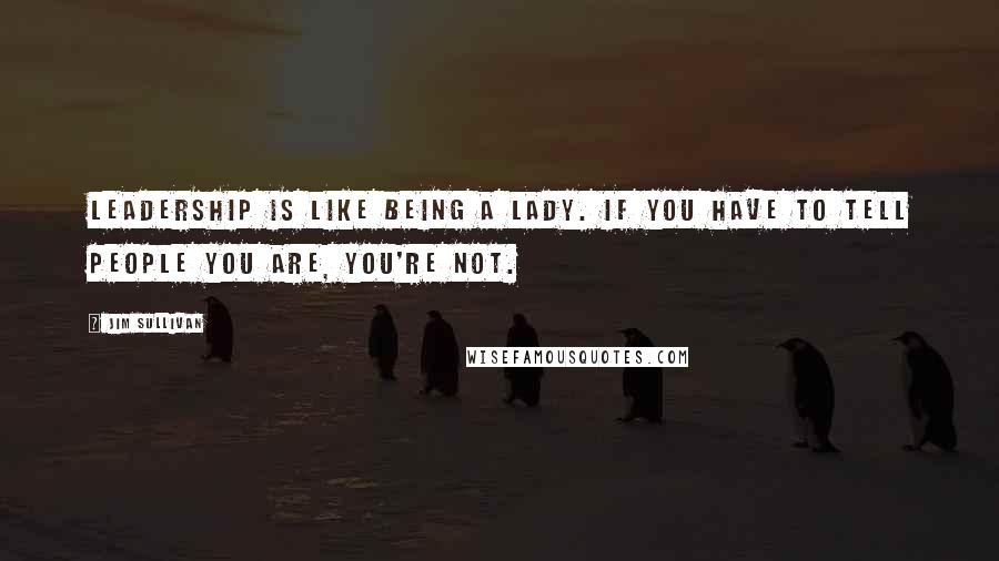 Jim Sullivan Quotes: Leadership is like being a lady. If you have to tell people you are, you're not.