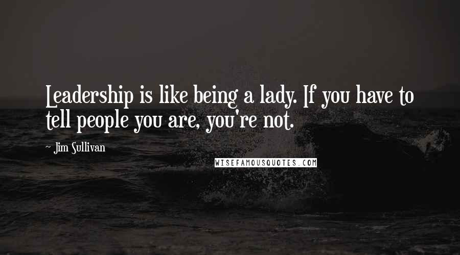 Jim Sullivan Quotes: Leadership is like being a lady. If you have to tell people you are, you're not.