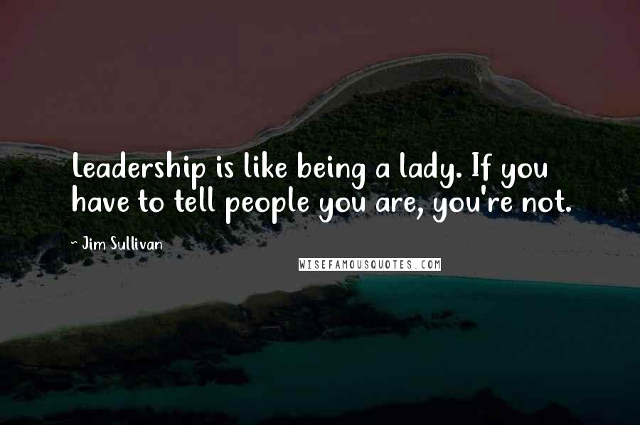 Jim Sullivan Quotes: Leadership is like being a lady. If you have to tell people you are, you're not.