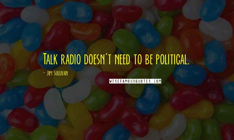 Jim Sullivan Quotes: Talk radio doesn't need to be political.