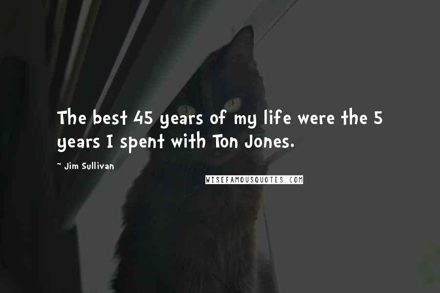 Jim Sullivan Quotes: The best 45 years of my life were the 5 years I spent with Ton Jones.