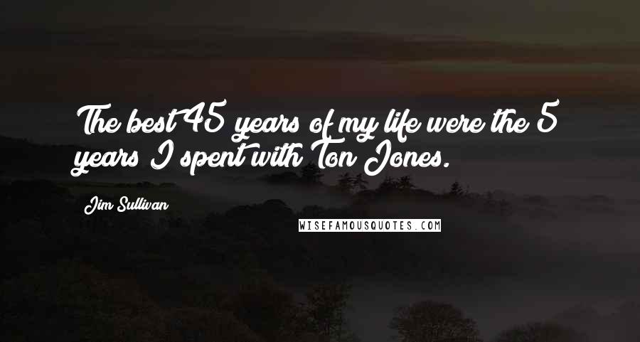 Jim Sullivan Quotes: The best 45 years of my life were the 5 years I spent with Ton Jones.