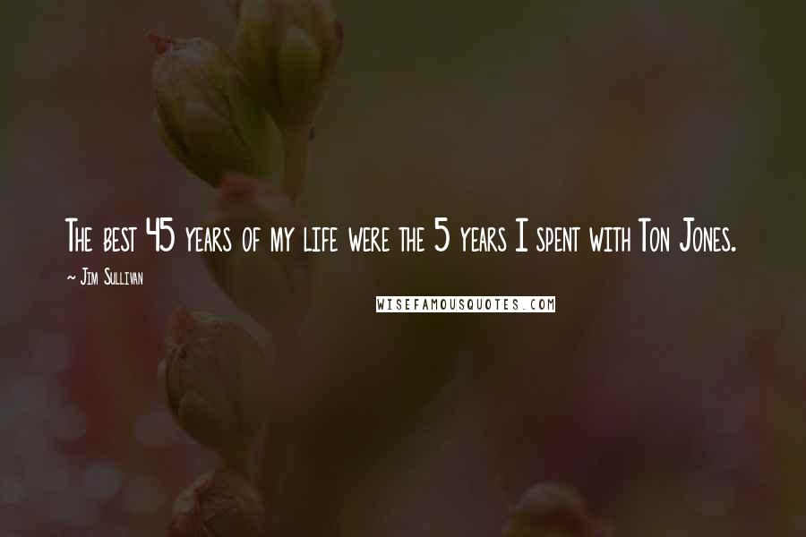 Jim Sullivan Quotes: The best 45 years of my life were the 5 years I spent with Ton Jones.