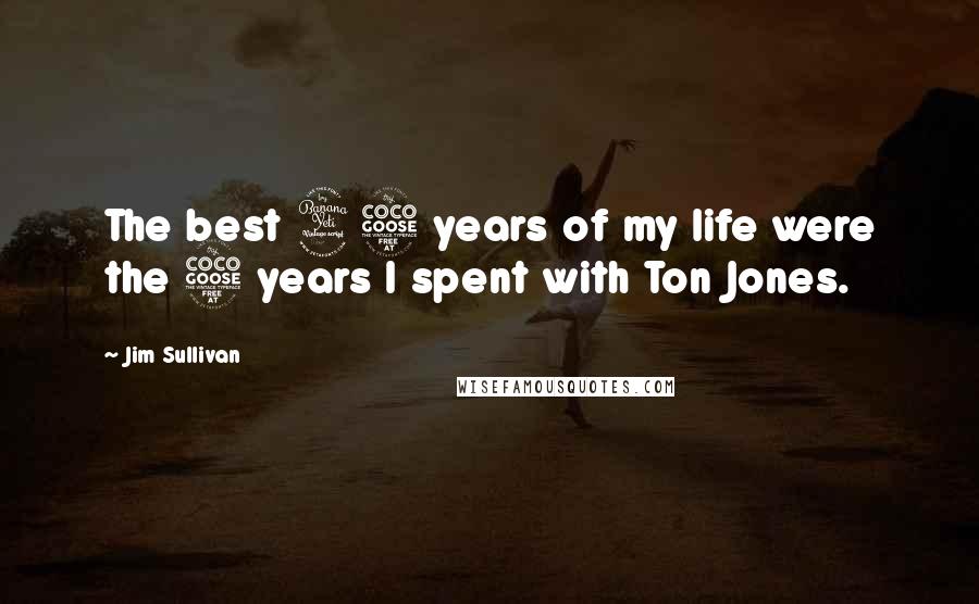 Jim Sullivan Quotes: The best 45 years of my life were the 5 years I spent with Ton Jones.