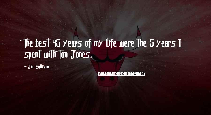 Jim Sullivan Quotes: The best 45 years of my life were the 5 years I spent with Ton Jones.
