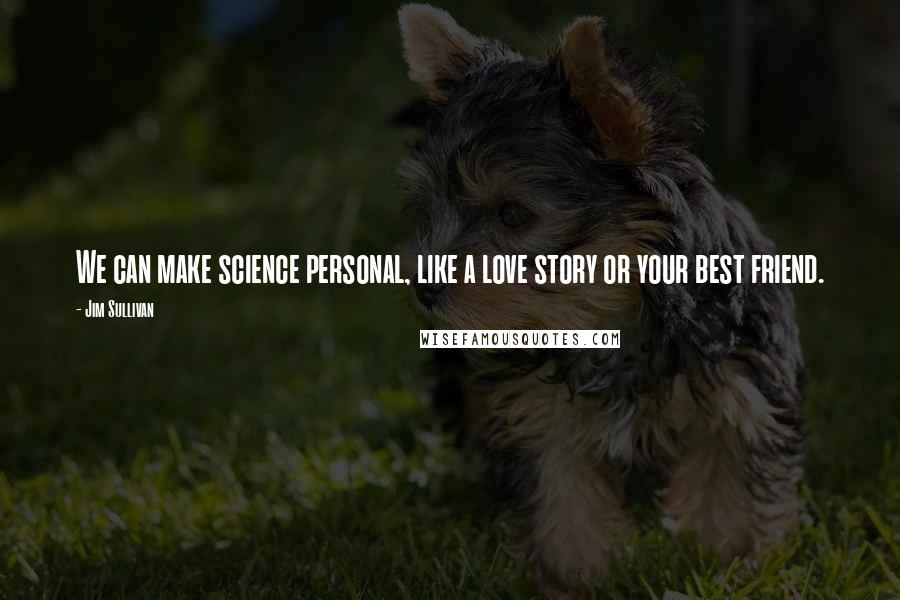 Jim Sullivan Quotes: We can make science personal, like a love story or your best friend.