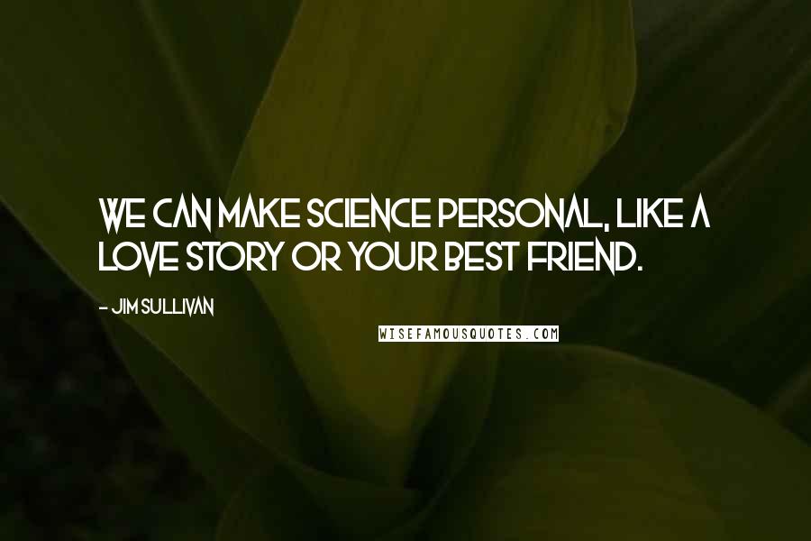 Jim Sullivan Quotes: We can make science personal, like a love story or your best friend.