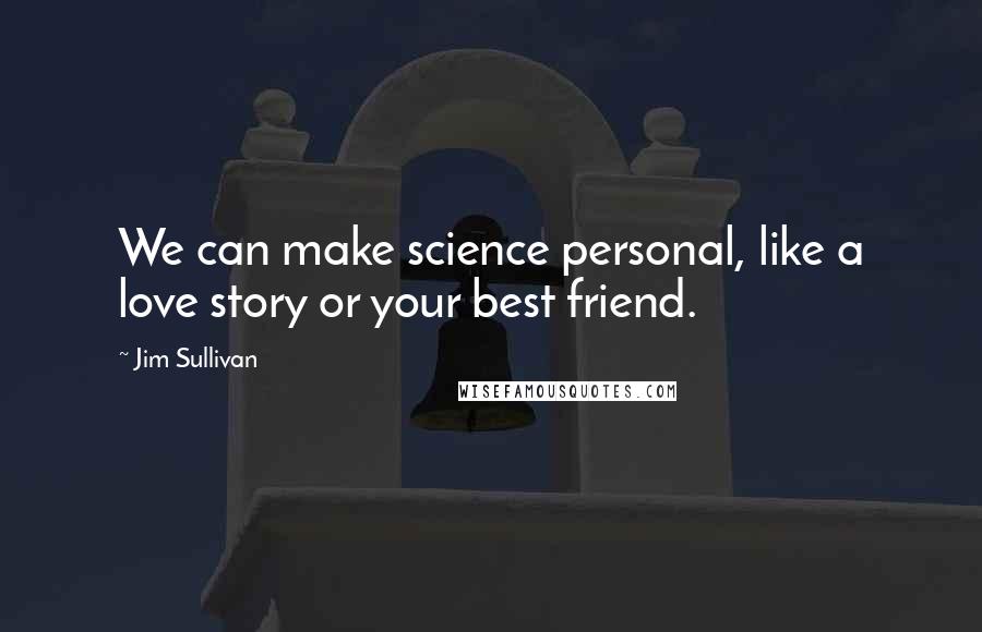 Jim Sullivan Quotes: We can make science personal, like a love story or your best friend.