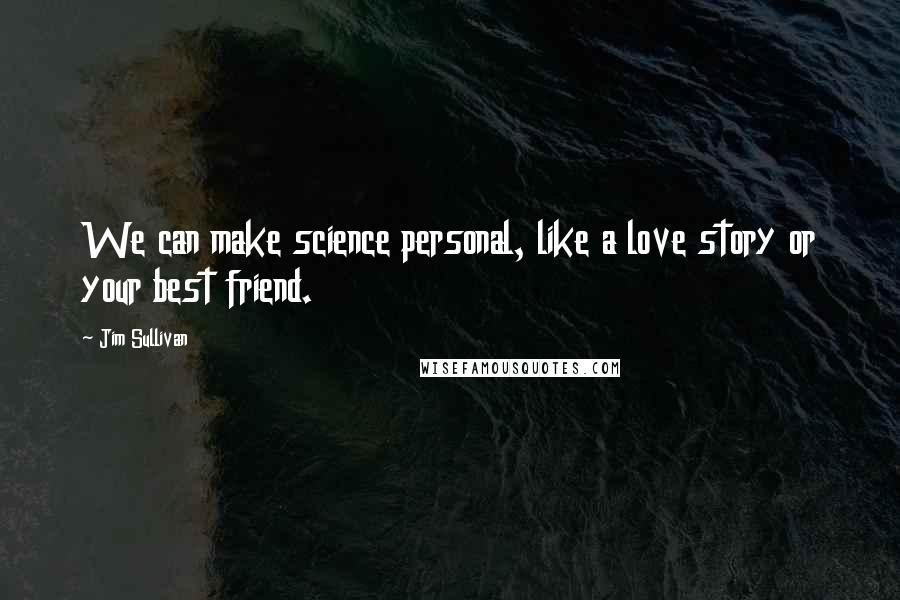 Jim Sullivan Quotes: We can make science personal, like a love story or your best friend.