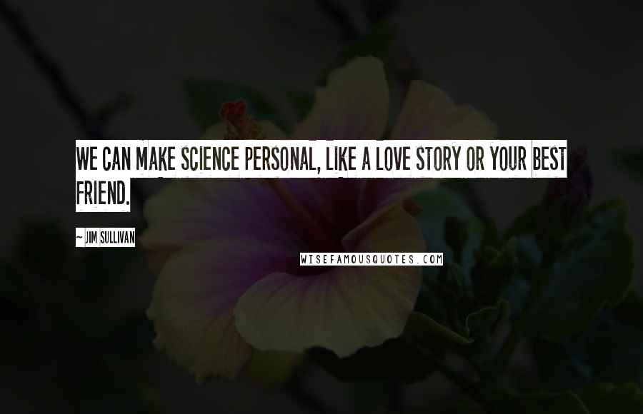 Jim Sullivan Quotes: We can make science personal, like a love story or your best friend.