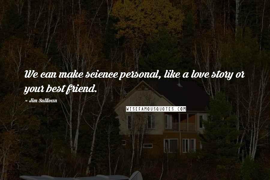 Jim Sullivan Quotes: We can make science personal, like a love story or your best friend.