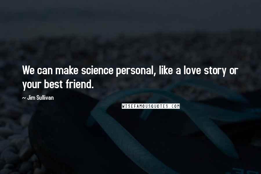 Jim Sullivan Quotes: We can make science personal, like a love story or your best friend.