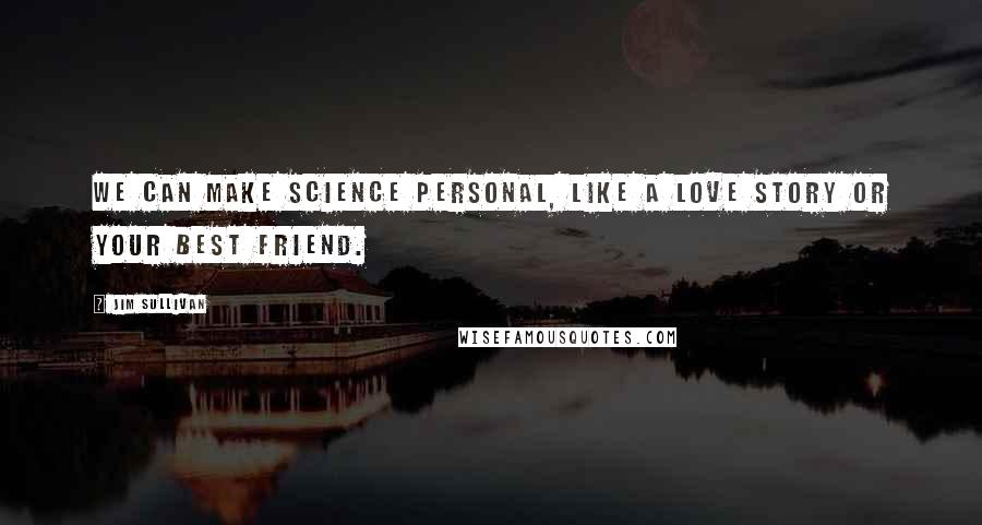 Jim Sullivan Quotes: We can make science personal, like a love story or your best friend.