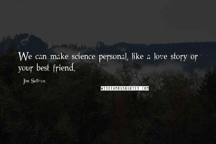 Jim Sullivan Quotes: We can make science personal, like a love story or your best friend.