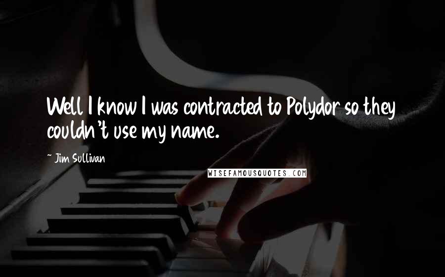 Jim Sullivan Quotes: Well I know I was contracted to Polydor so they couldn't use my name.