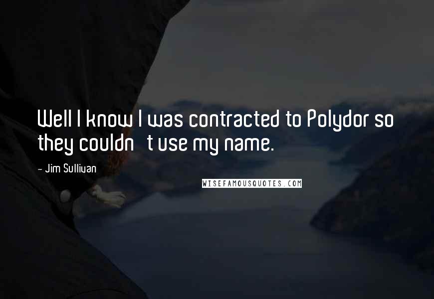 Jim Sullivan Quotes: Well I know I was contracted to Polydor so they couldn't use my name.