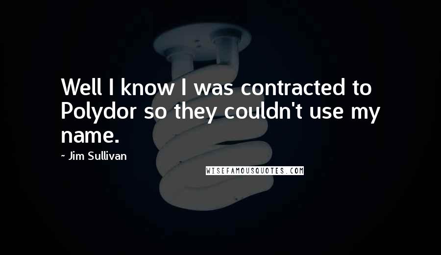 Jim Sullivan Quotes: Well I know I was contracted to Polydor so they couldn't use my name.