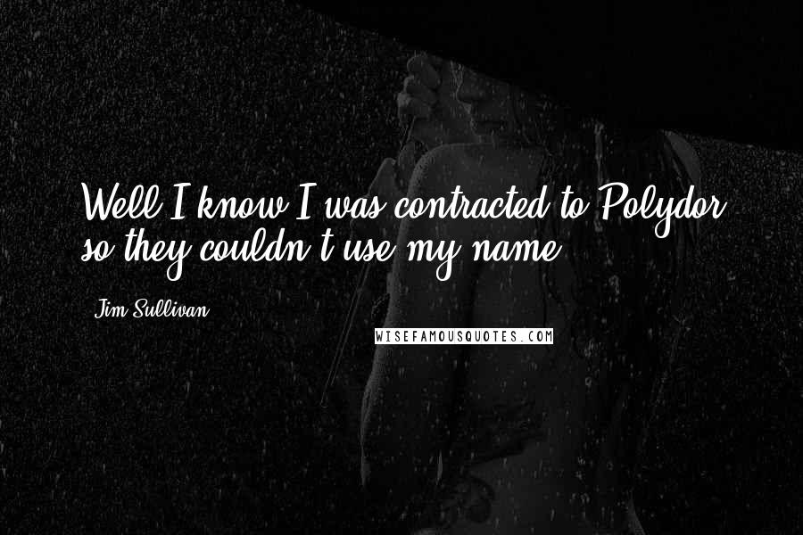 Jim Sullivan Quotes: Well I know I was contracted to Polydor so they couldn't use my name.