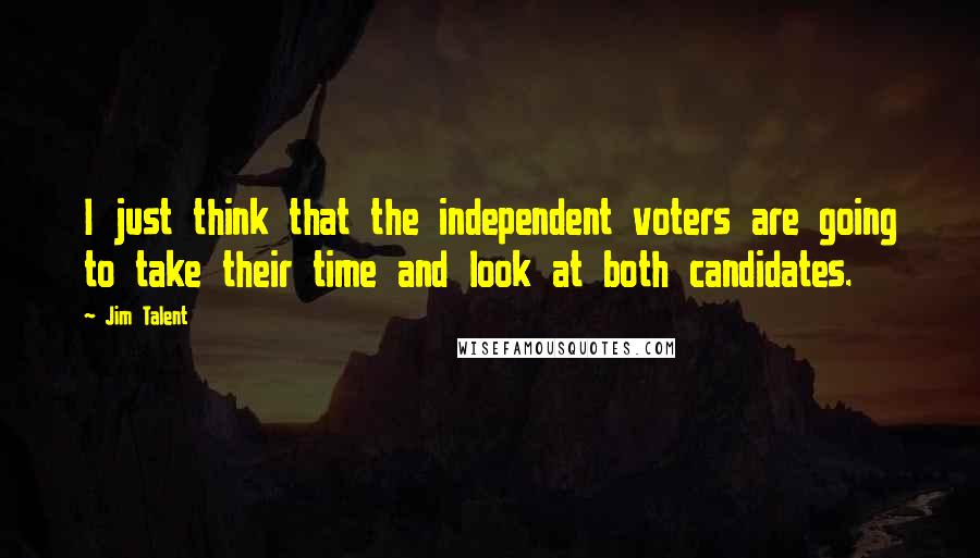 Jim Talent Quotes: I just think that the independent voters are going to take their time and look at both candidates.