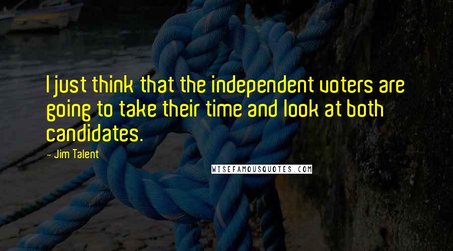 Jim Talent Quotes: I just think that the independent voters are going to take their time and look at both candidates.