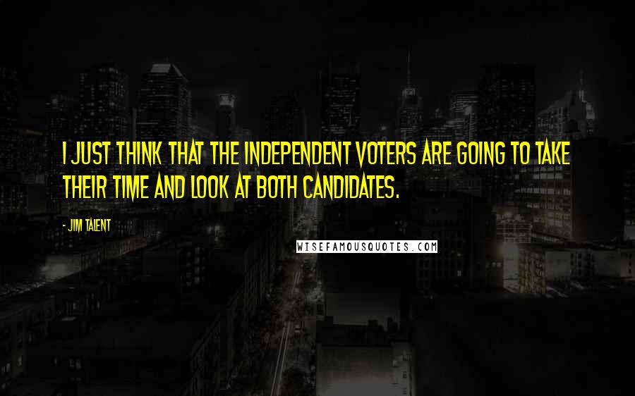 Jim Talent Quotes: I just think that the independent voters are going to take their time and look at both candidates.