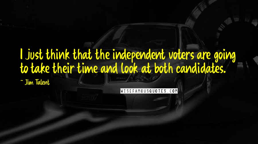 Jim Talent Quotes: I just think that the independent voters are going to take their time and look at both candidates.