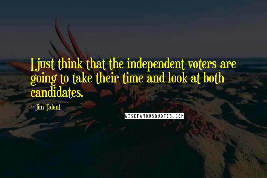 Jim Talent Quotes: I just think that the independent voters are going to take their time and look at both candidates.