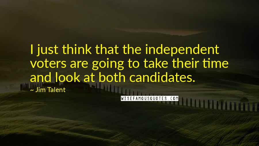 Jim Talent Quotes: I just think that the independent voters are going to take their time and look at both candidates.