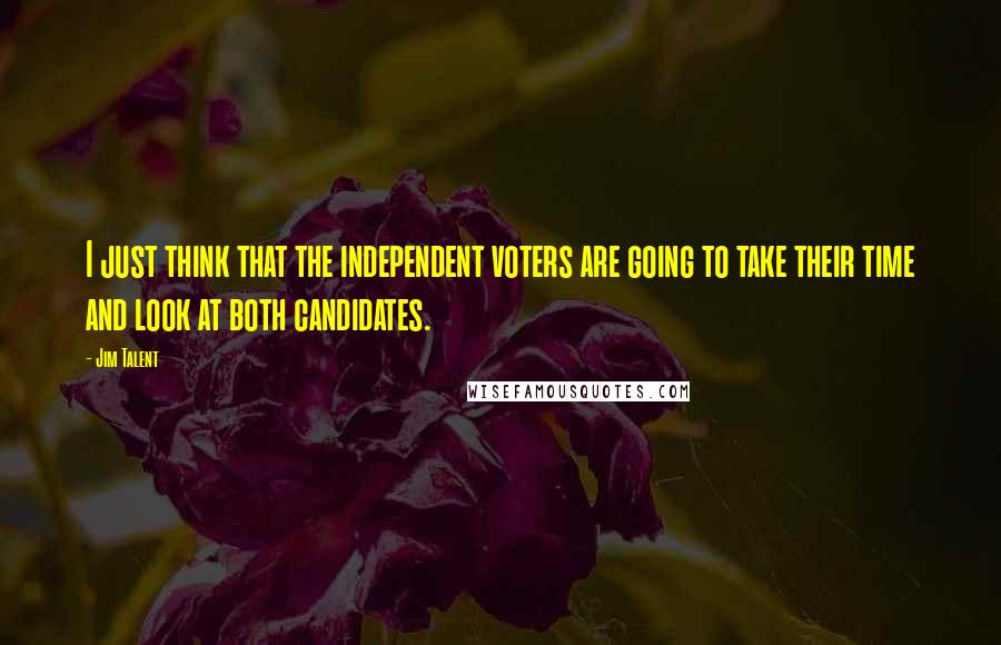 Jim Talent Quotes: I just think that the independent voters are going to take their time and look at both candidates.