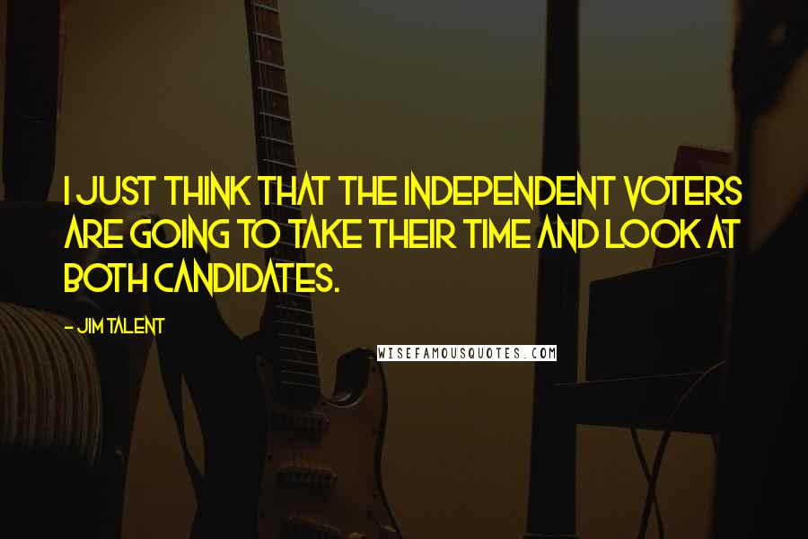 Jim Talent Quotes: I just think that the independent voters are going to take their time and look at both candidates.