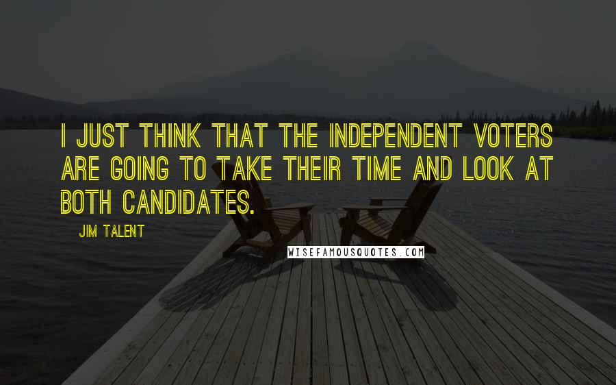 Jim Talent Quotes: I just think that the independent voters are going to take their time and look at both candidates.
