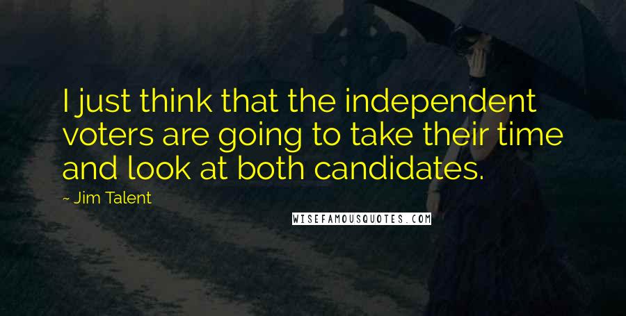 Jim Talent Quotes: I just think that the independent voters are going to take their time and look at both candidates.