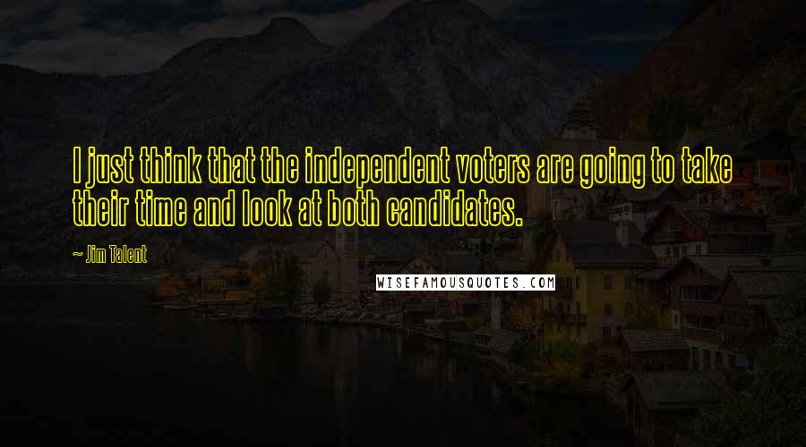 Jim Talent Quotes: I just think that the independent voters are going to take their time and look at both candidates.