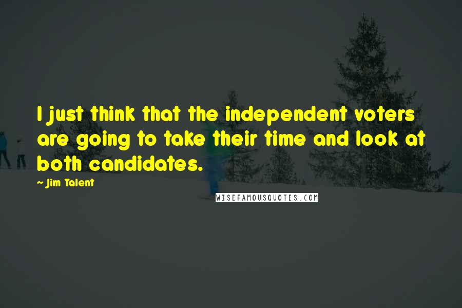 Jim Talent Quotes: I just think that the independent voters are going to take their time and look at both candidates.