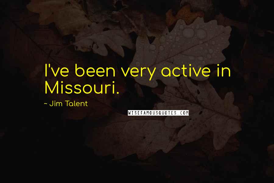 Jim Talent Quotes: I've been very active in Missouri.