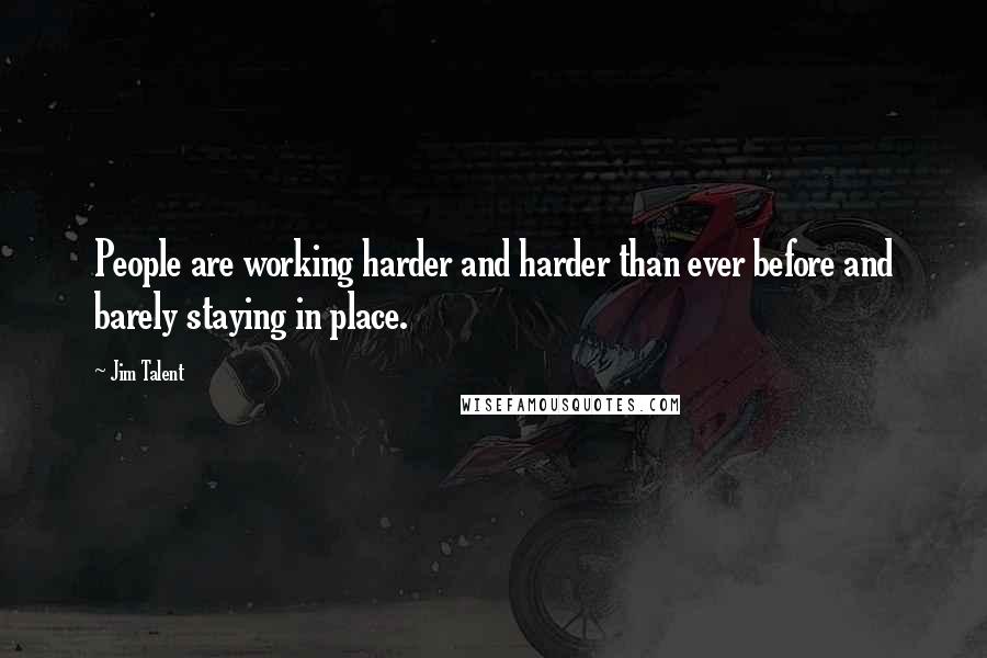 Jim Talent Quotes: People are working harder and harder than ever before and barely staying in place.