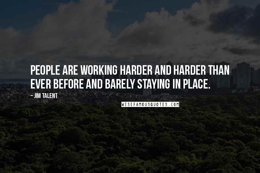 Jim Talent Quotes: People are working harder and harder than ever before and barely staying in place.