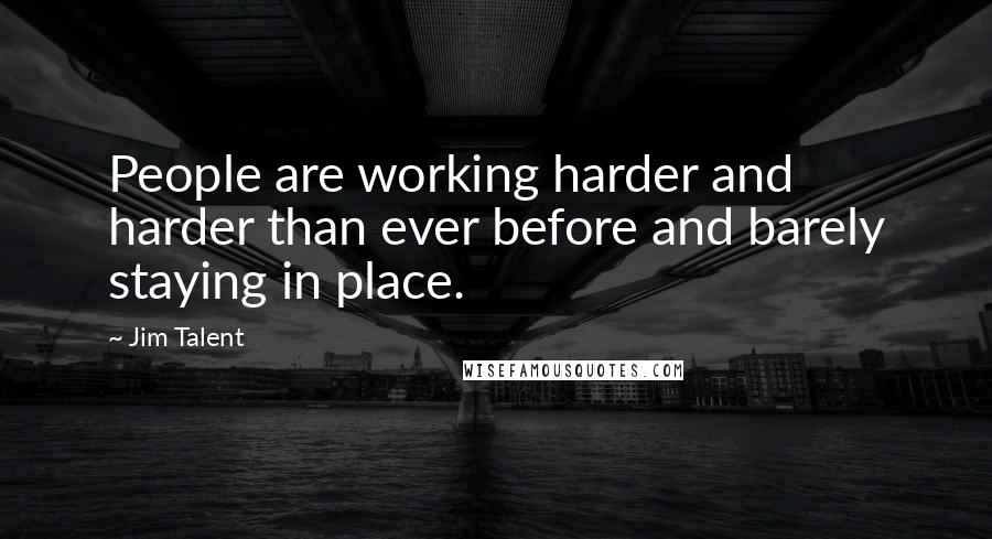 Jim Talent Quotes: People are working harder and harder than ever before and barely staying in place.