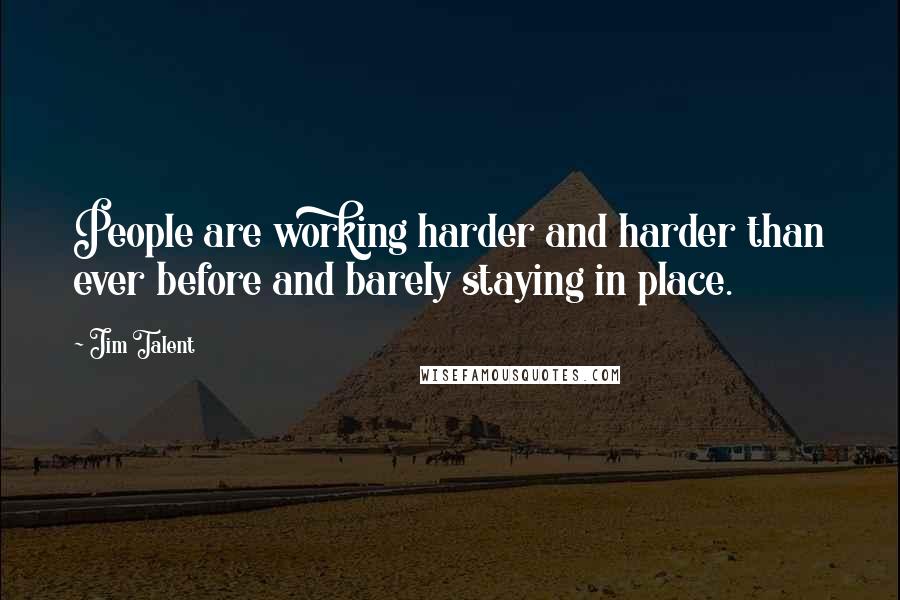 Jim Talent Quotes: People are working harder and harder than ever before and barely staying in place.