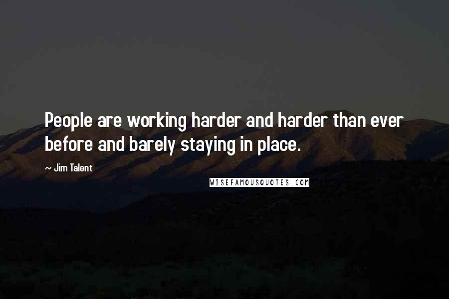 Jim Talent Quotes: People are working harder and harder than ever before and barely staying in place.