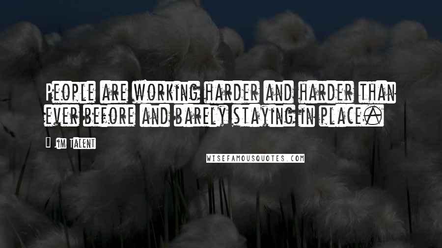 Jim Talent Quotes: People are working harder and harder than ever before and barely staying in place.